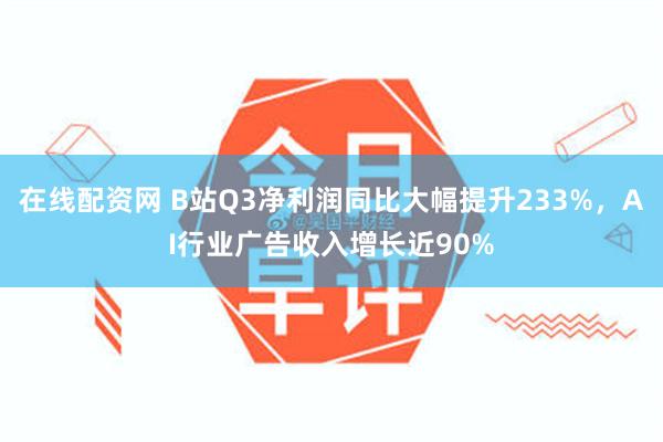 在线配资网 B站Q3净利润同比大幅提升233%，AI行业广告收入增长近90%