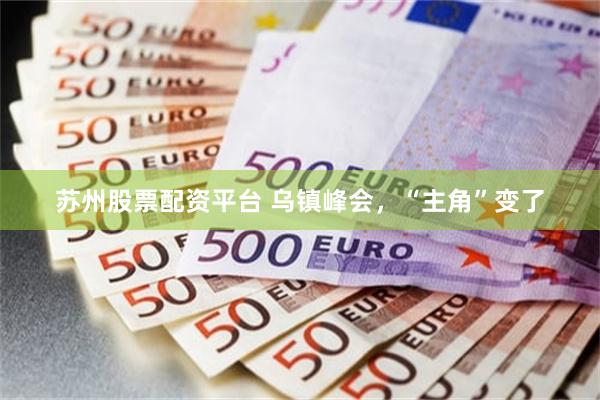 苏州股票配资平台 乌镇峰会，“主角”变了