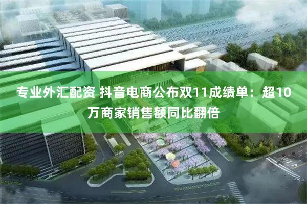 专业外汇配资 抖音电商公布双11成绩单：超10万商家销售额同比翻倍