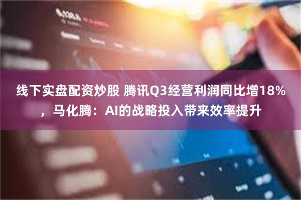 线下实盘配资炒股 腾讯Q3经营利润同比增18%，马化腾：AI的战略投入带来效率提升