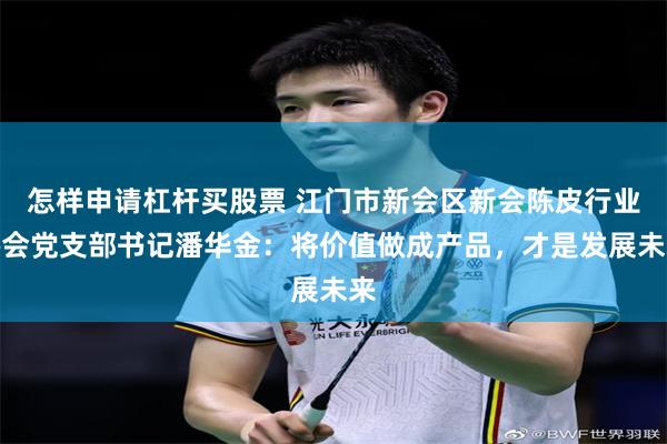 怎样申请杠杆买股票 江门市新会区新会陈皮行业协会党支部书记潘华金：将价值做成产品，才是发展未来