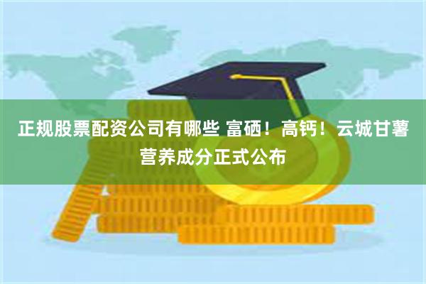 正规股票配资公司有哪些 富硒！高钙！云城甘薯营养成分正式公布
