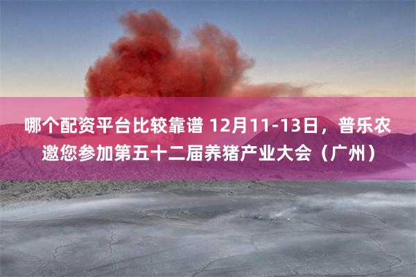 哪个配资平台比较靠谱 12月11-13日，普乐农邀您参加第五十二届养猪产业大会（广州）