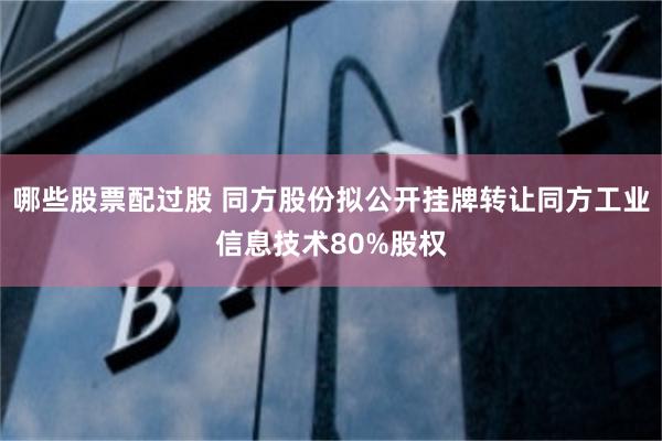 哪些股票配过股 同方股份拟公开挂牌转让同方工业信息技术80%股权