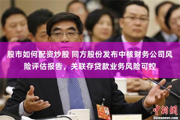 股市如何配资炒股 同方股份发布中核财务公司风险评估报告，关联存贷款业务风险可控