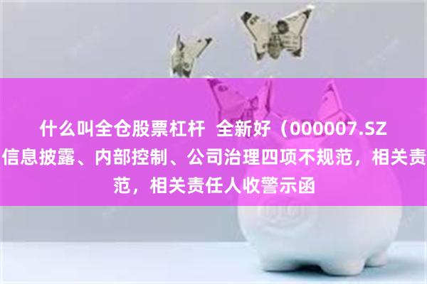 什么叫全仓股票杠杆  全新好（000007.SZ）财务核算、信息披露、内部控制、公司治理四项不规范，相关责任人收警示函