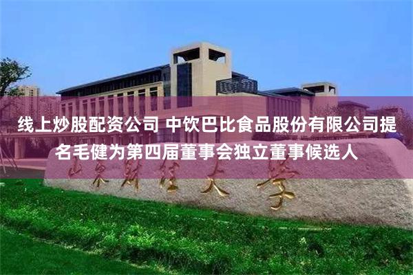 线上炒股配资公司 中饮巴比食品股份有限公司提名毛健为第四届董事会独立董事候选人