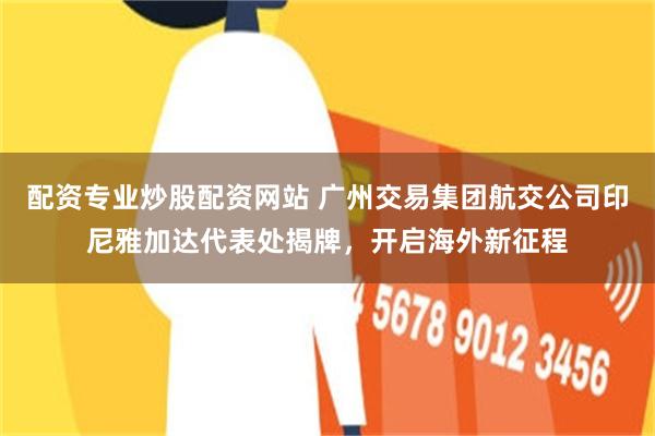 配资专业炒股配资网站 广州交易集团航交公司印尼雅加达代表处揭牌,开启海外新征程