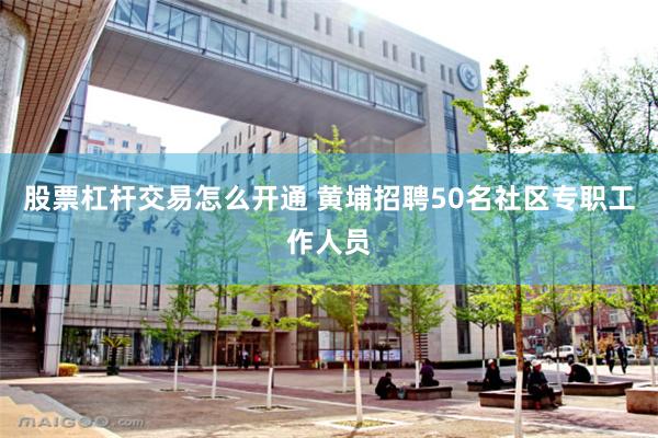 股票杠杆交易怎么开通 黄埔招聘50名社区专职工作人员