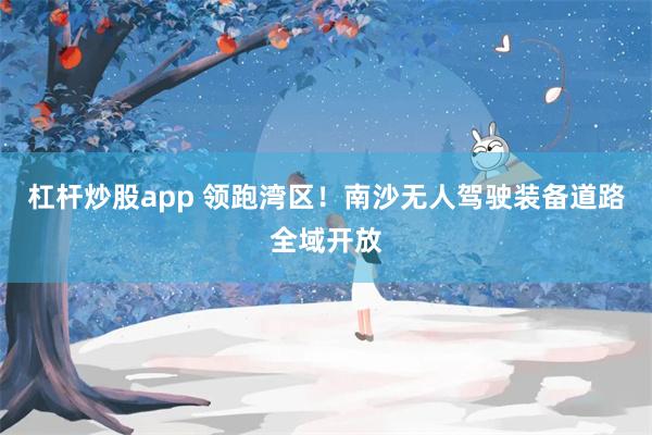 杠杆炒股app 领跑湾区!南沙无人驾驶装备道路全域开放