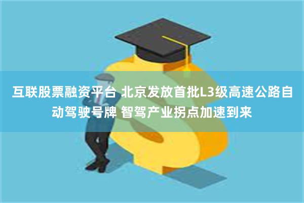 互联股票融资平台 北京发放首批L3级高速公路自动驾驶号牌 智驾产业拐点加速到来
