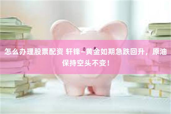 怎么办理股票配资 轩锋—黄金如期急跌回升，原油保持空头不变！