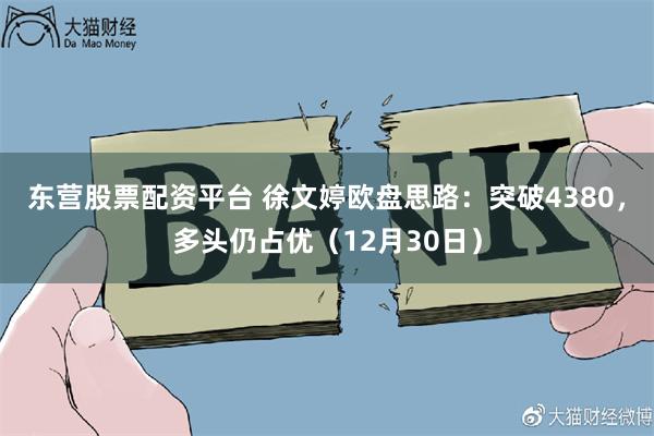 东营股票配资平台 徐文婷欧盘思路：突破4380，多头仍占优（12月30日）