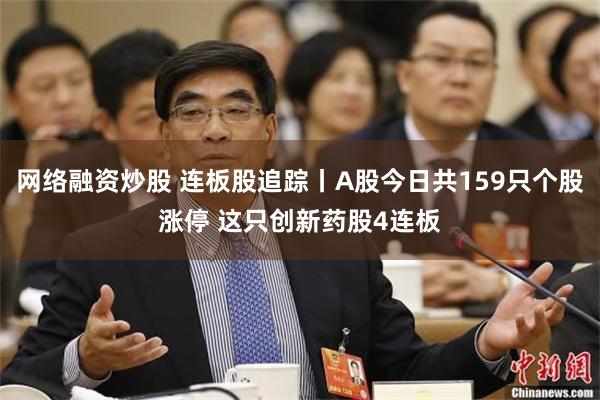 网络融资炒股 连板股追踪丨A股今日共159只个股涨停 这只创新药股4连板