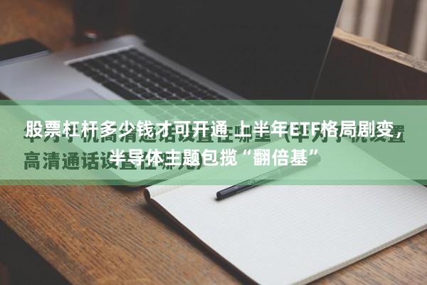 股票杠杆多少钱才可开通 上半年ETF格局剧变，半导体主题包揽“翻倍基”