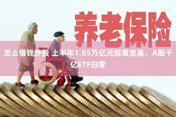 怎么借钱炒股 上半年1.85万亿元撤离宽基，A股千亿ETF归零