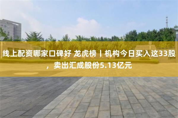 线上配资哪家口碑好 龙虎榜丨机构今日买入这33股,卖出汇成股份5.13亿元