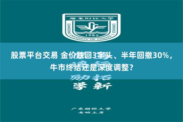 股票平台交易 金价跌回3字头、半年回撤30%，牛市终结还是深度调整？