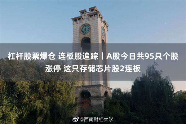 杠杆股票爆仓 连板股追踪丨A股今日共95只个股涨停 这只存储芯片股2连板