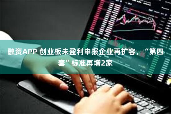 融资APP 创业板未盈利申报企业再扩容，“第四套”标准再增2家