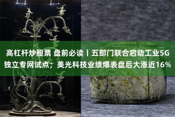 高杠杆炒股票 盘前必读丨五部门联合启动工业5G独立专网试点；美光科技业绩爆表盘后大涨近16%