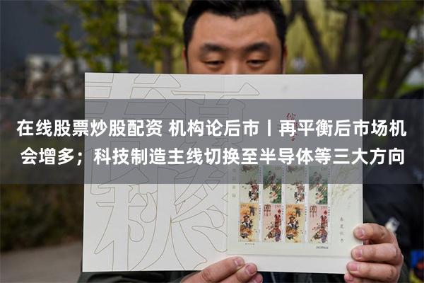 在线股票炒股配资 机构论后市丨再平衡后市场机会增多；科技制造主线切换至半导体等三大方向