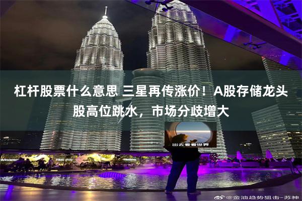杠杆股票什么意思 三星再传涨价！A股存储龙头股高位跳水，市场分歧增大