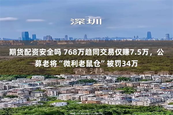 期货配资安全吗 768万趋同交易仅赚7.5万，公募老将“微利老鼠仓”被罚34万