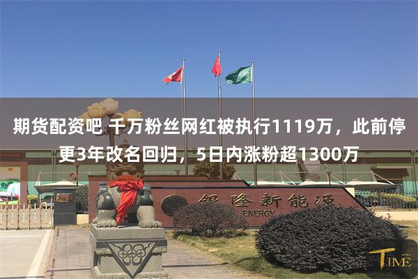 期货配资吧 千万粉丝网红被执行1119万，此前停更3年改名回归，5日内涨粉超1300万