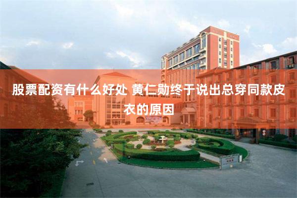 股票配资有什么好处 黄仁勋终于说出总穿同款皮衣的原因