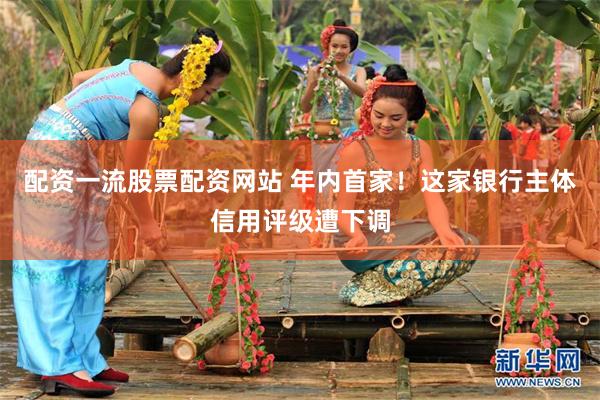 配资一流股票配资网站 年内首家！这家银行主体信用评级遭下调