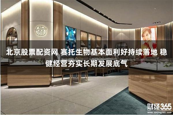 北京股票配资网 赛托生物基本面利好持续落地 稳健经营夯实长期发展底气