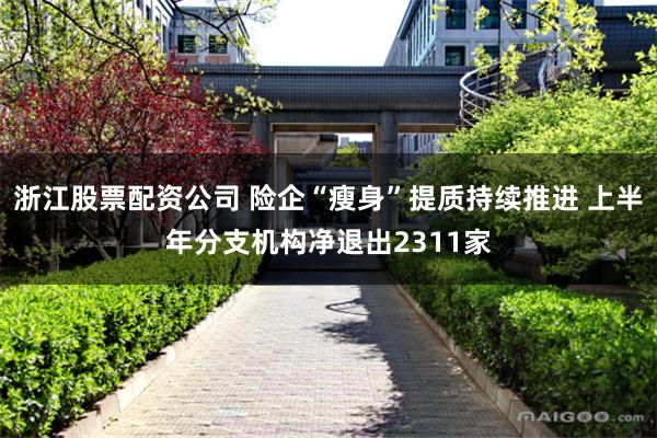 浙江股票配资公司 险企“瘦身”提质持续推进 上半年分支机构净退出2311家