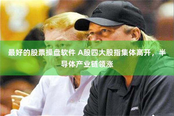 最好的股票操盘软件 A股四大股指集体高开，半导体产业链领涨