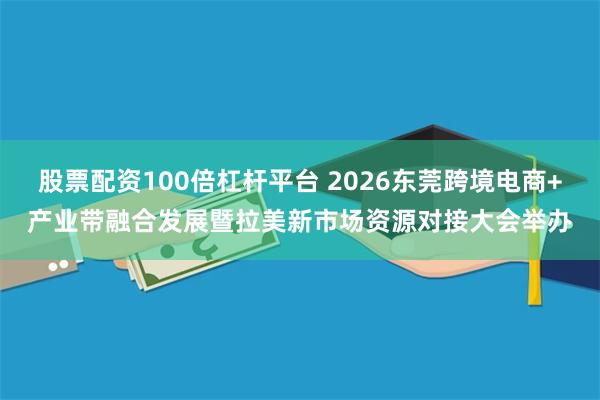 股票配资100倍杠杆平台 2026东莞跨境电商+产业带融合发展暨拉美新市场资源对接大会举办