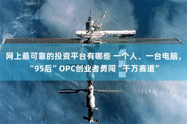网上最可靠的投资平台有哪些 一个人、一台电脑,“95后”OPC创业者勇闯“千万赛道”