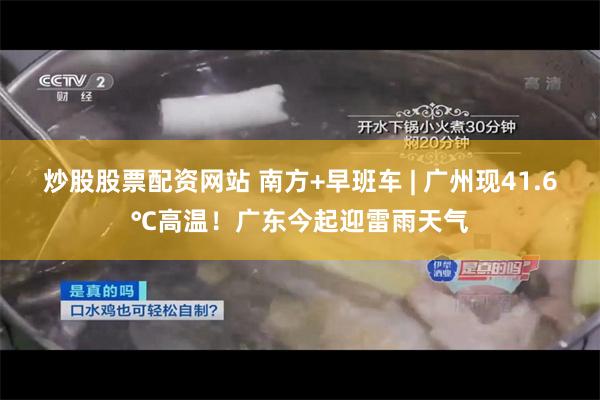 炒股股票配资网站 南方+早班车 | 广州现41.6℃高温！广东今起迎雷雨天气