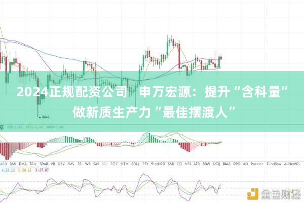 2024正规配资公司   申万宏源：提升“含科量” 做新质生产力“最佳摆渡人”