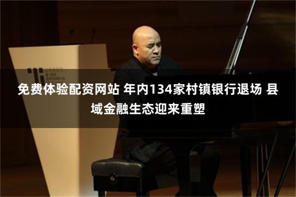 免费体验配资网站 年内134家村镇银行退场 县域金融生态迎来重塑