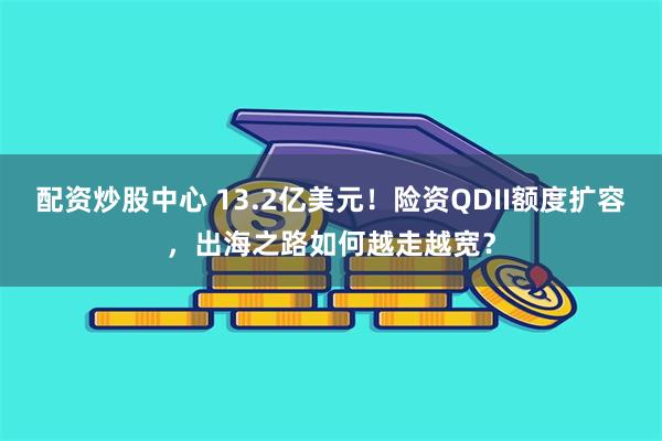 配资炒股中心 13.2亿美元!险资QDII额度扩容,出海之路如何越走越宽?