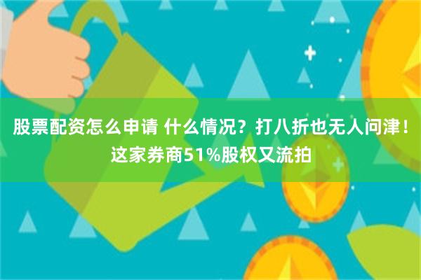 股票配资怎么申请 什么情况？打八折也无人问津！这家券商51%股权又流拍