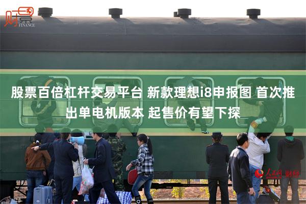 股票百倍杠杆交易平台 新款理想i8申报图 首次推出单电机版本 起售价有望下探