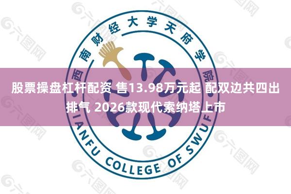 股票操盘杠杆配资 售13.98万元起 配双边共四出排气 2026款现代索纳塔上市