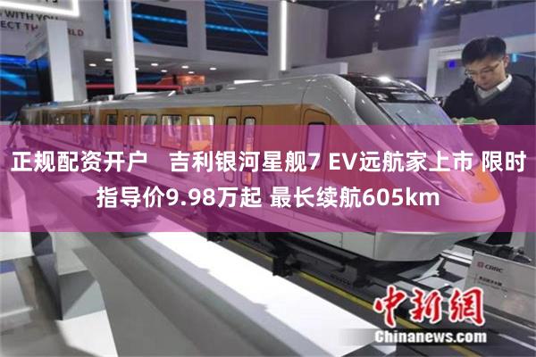 正规配资开户 吉利银河星舰7 EV远航家上市 限时指导价9.98万起 最长续航605km