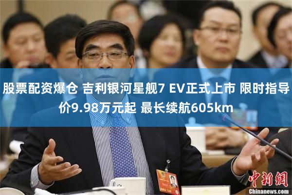 股票配资爆仓 吉利银河星舰7 EV正式上市 限时指导价9.98万元起 最长续航605km