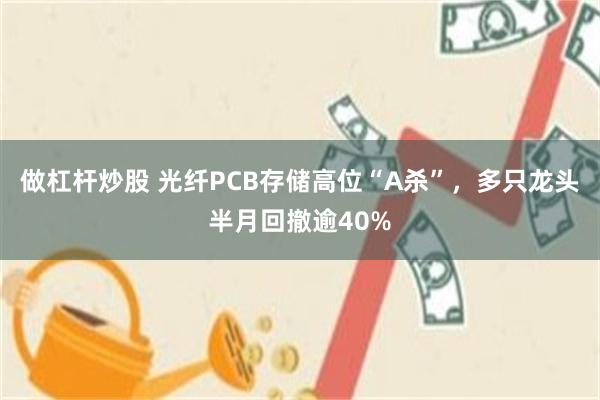 做杠杆炒股 光纤PCB存储高位“A杀”，多只龙头半月回撤逾40%