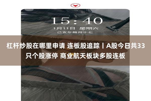 杠杆炒股在哪里申请 连板股追踪丨A股今日共33只个股涨停 商业航天板块多股连板