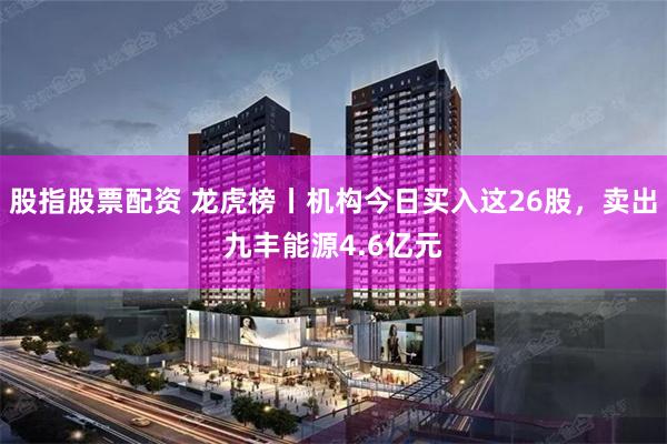 股指股票配资 龙虎榜丨机构今日买入这26股，卖出九丰能源4.6亿元