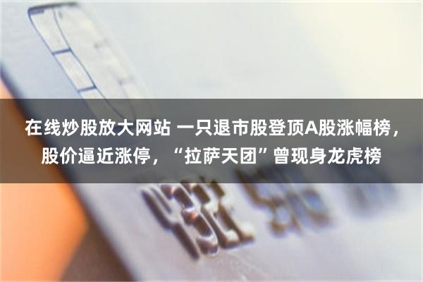 在线炒股放大网站 一只退市股登顶A股涨幅榜,股价逼近涨停,“拉萨天团”曾现身龙虎榜