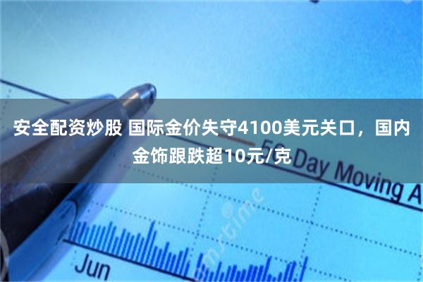 安全配资炒股 国际金价失守4100美元关口，国内金饰跟跌超10元/克